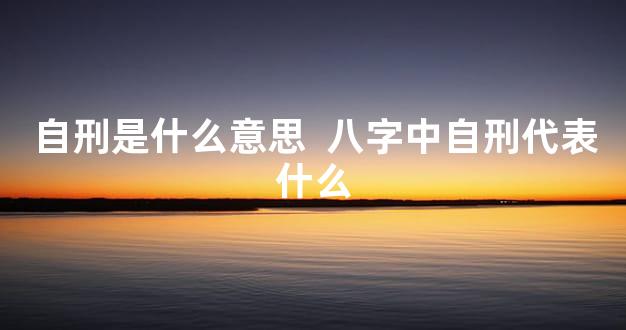 自刑是什么意思  八字中自刑代表什么